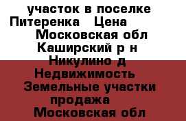 участок в поселке Питеренка › Цена ­ 550 000 - Московская обл., Каширский р-н, Никулино д. Недвижимость » Земельные участки продажа   . Московская обл.